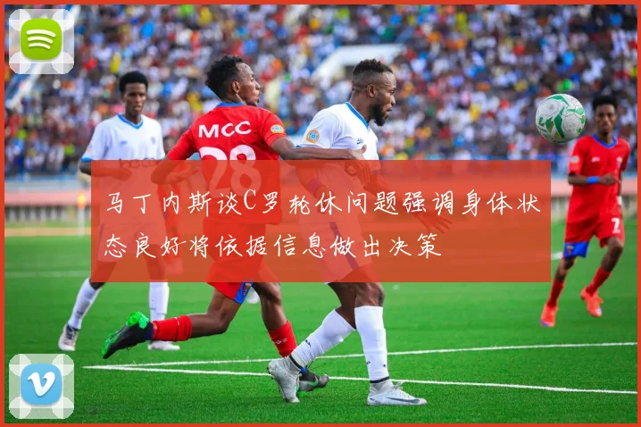马丁内斯谈C罗轮休问题强调身体状态良好将依据信息做出决策