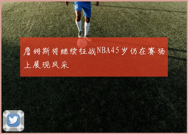 詹姆斯将继续征战NBA45岁仍在赛场上展现风采