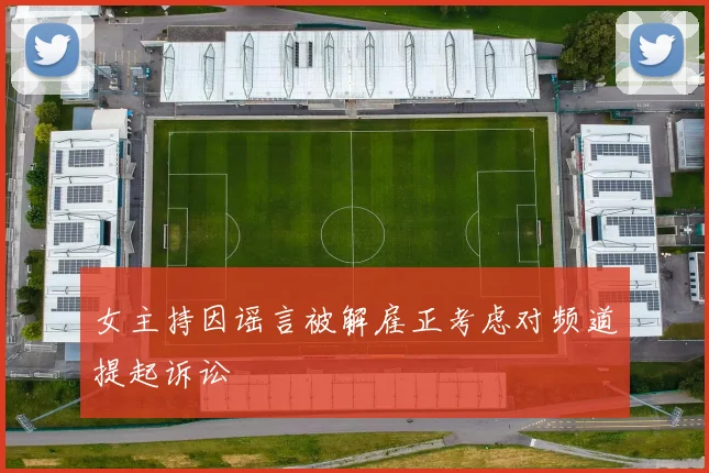 女主持因谣言被解雇正考虑对频道提起诉讼