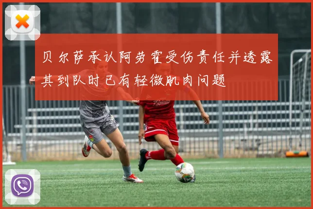 贝尔萨承认阿劳霍受伤责任并透露其到队时已有轻微肌肉问题