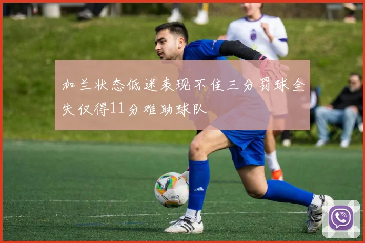 加兰状态低迷表现不佳三分罚球全失仅得11分难助球队