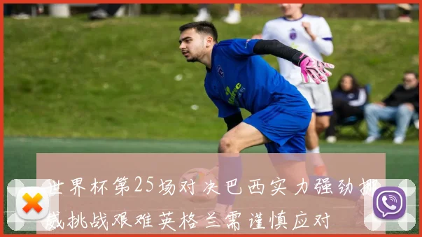 世界杯第25场对决巴西实力强劲挪威挑战艰难英格兰需谨慎应对