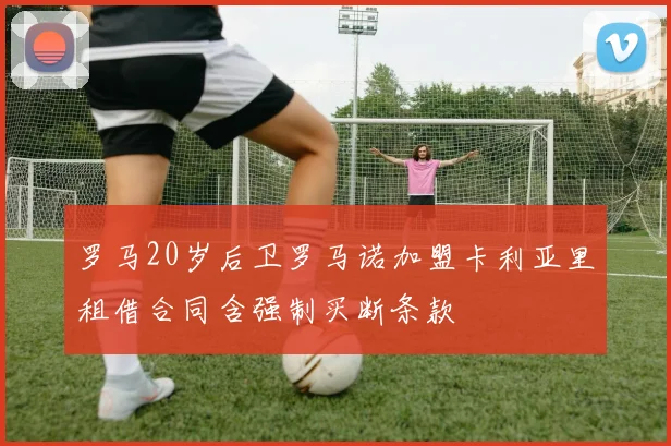 罗马20岁后卫罗马诺加盟卡利亚里租借合同含强制买断条款