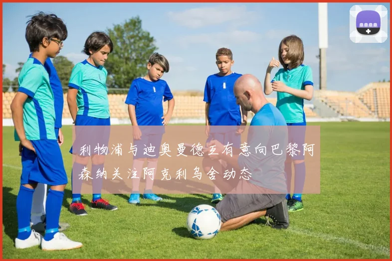 利物浦与迪奥曼德互有意向巴黎阿森纳关注阿克利乌舍动态