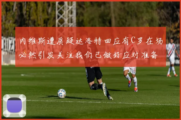 内维斯遭质疑达洛特回应有C罗在场必然引发关注我们已做好应对准备