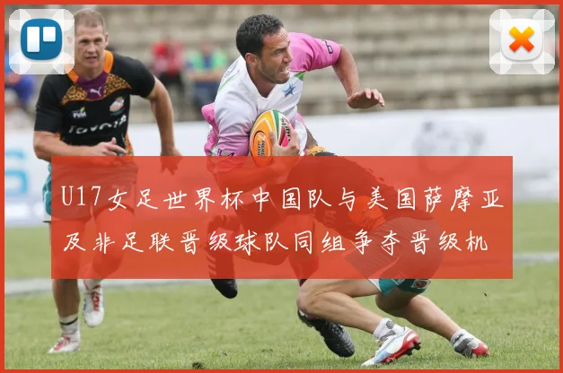 U17女足世界杯中国队与美国萨摩亚及非足联晋级球队同组争夺晋级机会