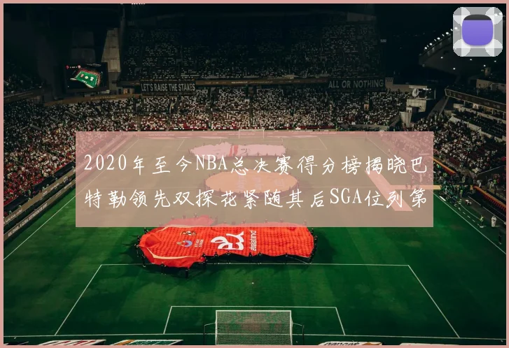 2020年至今NBA总决赛得分榜揭晓巴特勒领先双探花紧随其后SGA位列第四
