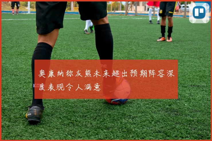 奥康纳称灰熊未来超出预期阵容深度表现令人满意