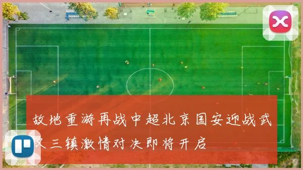 故地重游再战中超北京国安迎战武汉三镇激情对决即将开启