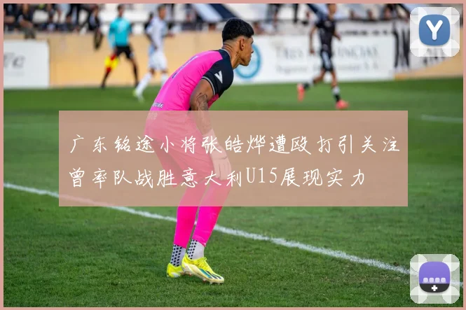 广东铭途小将张皓烨遭殴打引关注曾率队战胜意大利U15展现实力