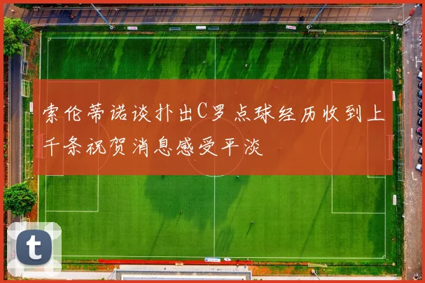 索伦蒂诺谈扑出C罗点球经历收到上千条祝贺消息感受平淡