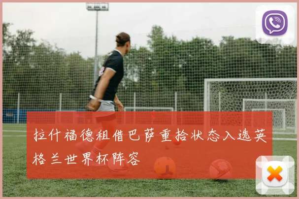 拉什福德租借巴萨重拾状态入选英格兰世界杯阵容