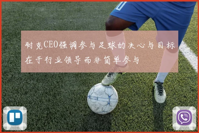 耐克CEO强调参与足球的决心与目标在于行业领导而非简单参与