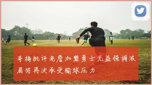 夸梅批评老詹加盟勇士无益强调浓眉将再次承受输球压力