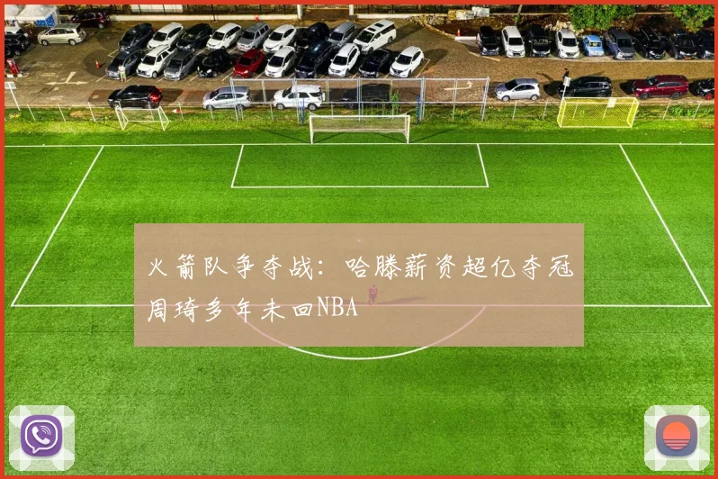 火箭队争夺战：哈滕薪资超亿夺冠周琦多年未回NBA