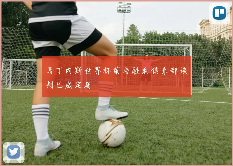 马丁内斯世界杯前与胜利俱乐部谈判已成定局