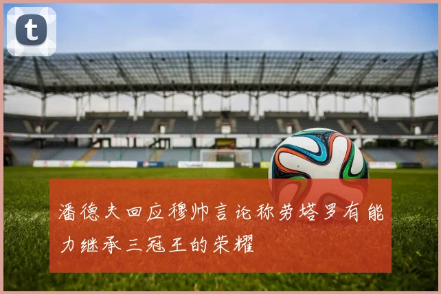 潘德夫回应穆帅言论称劳塔罗有能力继承三冠王的荣耀