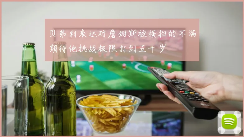 贝弗利表达对詹姆斯被横扫的不满期待他挑战极限打到五十岁