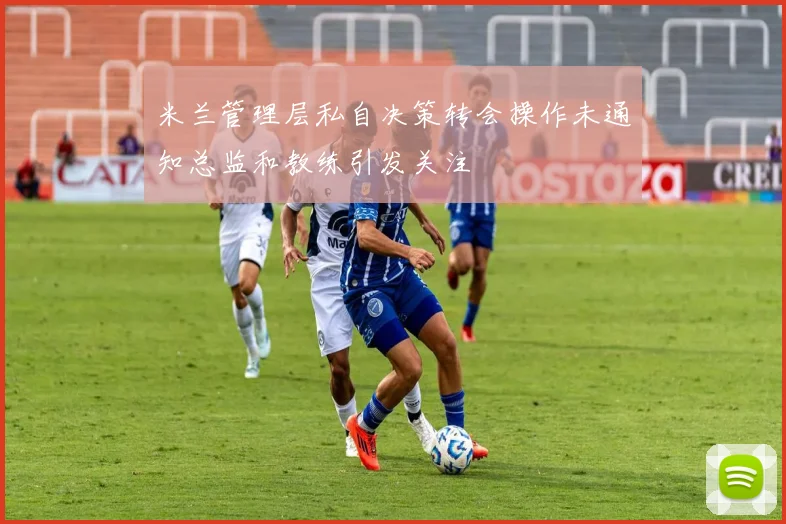 米兰管理层私自决策转会操作未通知总监和教练引发关注