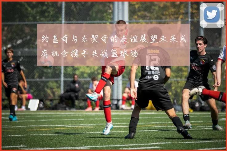 约基奇与东契奇的友谊展望未来或有机会携手共战篮球场