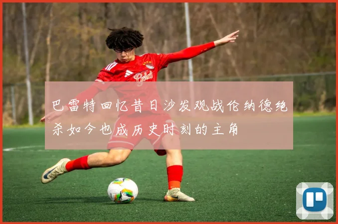 巴雷特回忆昔日沙发观战伦纳德绝杀如今也成历史时刻的主角