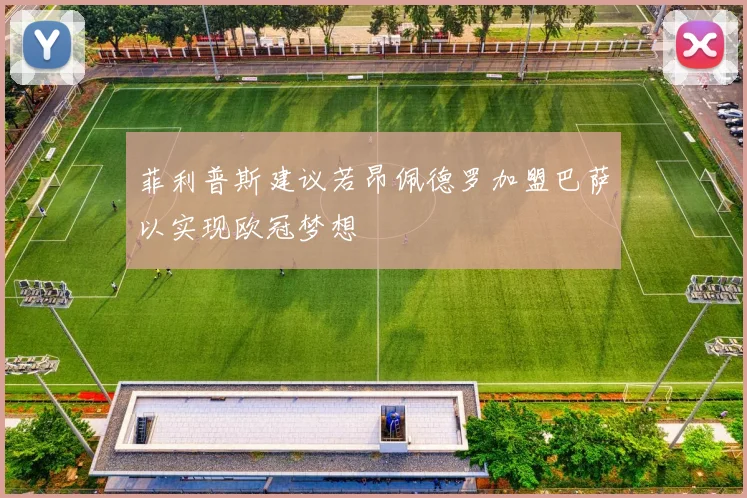 菲利普斯建议若昂佩德罗加盟巴萨以实现欧冠梦想