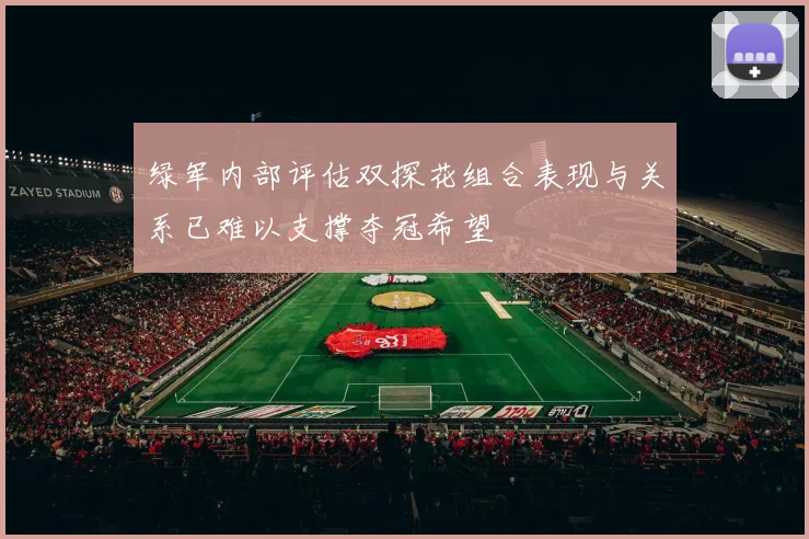 绿军内部评估双探花组合表现与关系已难以支撑夺冠希望