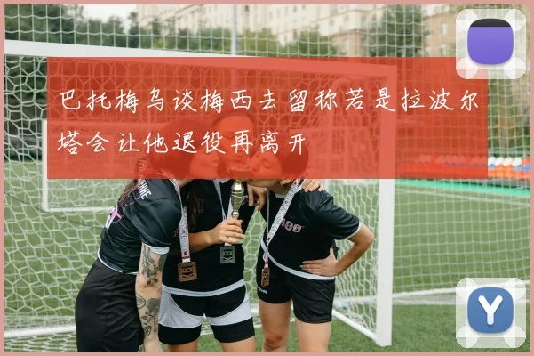 巴托梅乌谈梅西去留称若是拉波尔塔会让他退役再离开