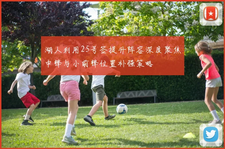 湖人利用25号签提升阵容深度聚焦中锋与小前锋位置补强策略