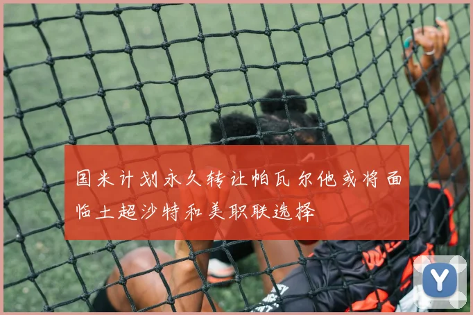 国米计划永久转让帕瓦尔他或将面临土超沙特和美职联选择