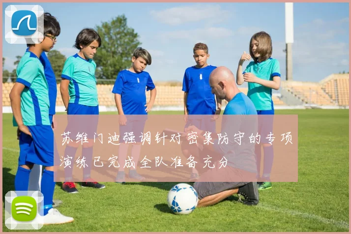 苏维门迪强调针对密集防守的专项演练已完成全队准备充分