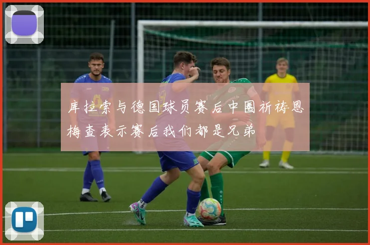 库拉索与德国球员赛后中圈祈祷恩梅查表示赛后我们都是兄弟